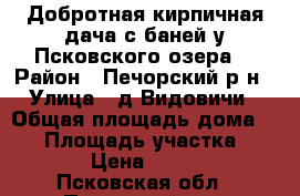 Добротная кирпичная дача с баней у Псковского озера  › Район ­ Печорский р-н › Улица ­ д.Видовичи › Общая площадь дома ­ 45 › Площадь участка ­ 1 500 › Цена ­ 790 000 - Псковская обл., Печорский р-н, Видовичи д. Недвижимость » Дома, коттеджи, дачи продажа   